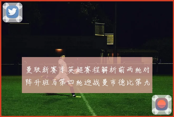 曼联新赛季英超赛程解析前两轮对阵升班马第四轮迎战曼市德比第九轮挑战蓝军