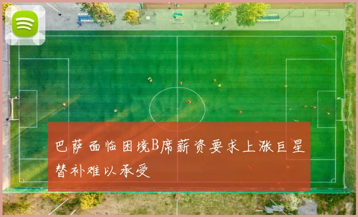 巴萨面临困境B席薪资要求上涨巨星替补难以承受