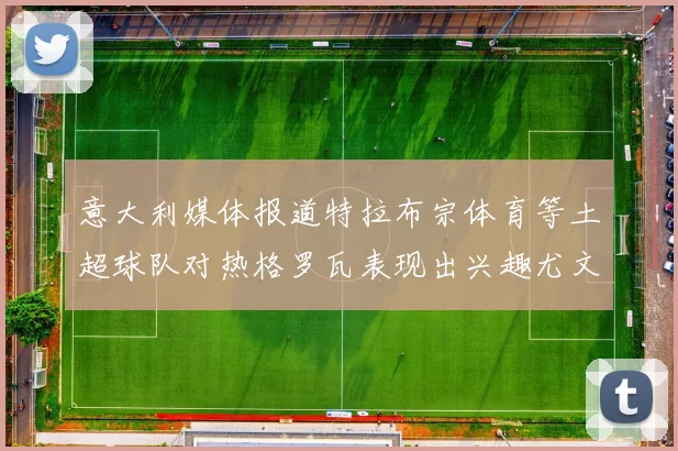 意大利媒体报道特拉布宗体育等土超球队对热格罗瓦表现出兴趣尤文图斯愿意出售这名球员