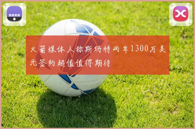 火箭媒体人称斯玛特两年1300万美元签约超值值得期待