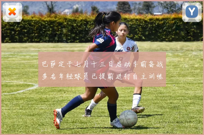 巴萨定于七月十三日启动季前备战多名年轻球员已提前进行自主训练