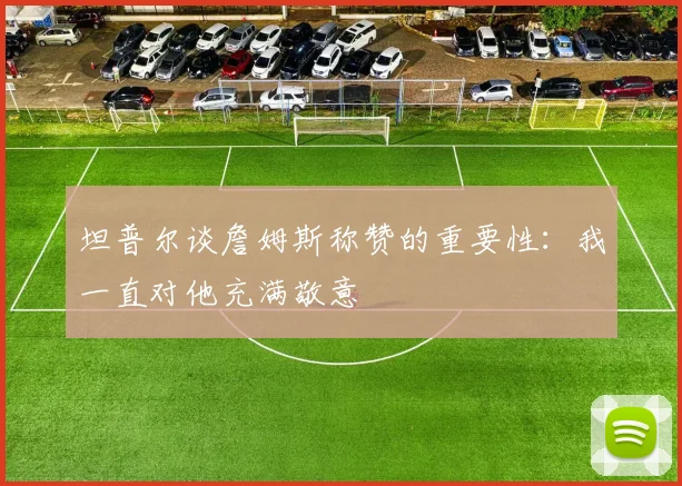 坦普尔谈詹姆斯称赞的重要性：我一直对他充满敬意