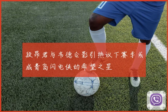 段昂君与韦德合影引热议下赛季或成青岛闪电侠的希望之星