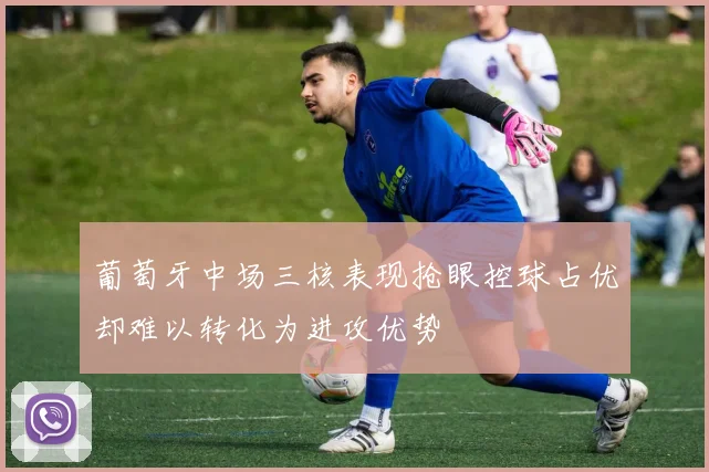 葡萄牙中场三核表现抢眼控球占优却难以转化为进攻优势