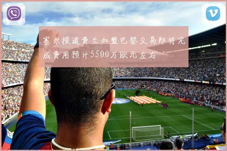 塞尔报道费兰加盟巴黎交易即将完成费用预计5500万欧元左右