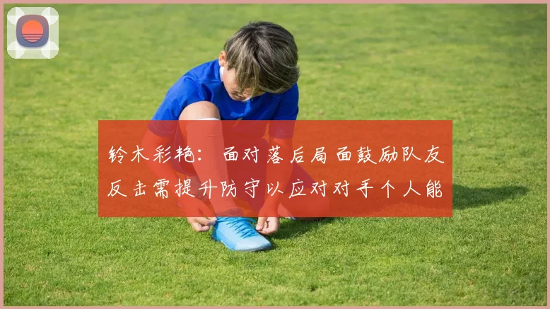 铃木彩艳：面对落后局面鼓励队友反击需提升防守以应对对手个人能力