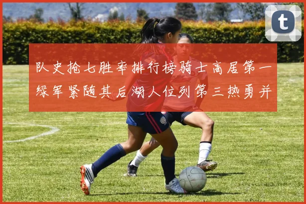 队史抢七胜率排行榜骑士高居第一绿军紧随其后湖人位列第三热勇并列第七