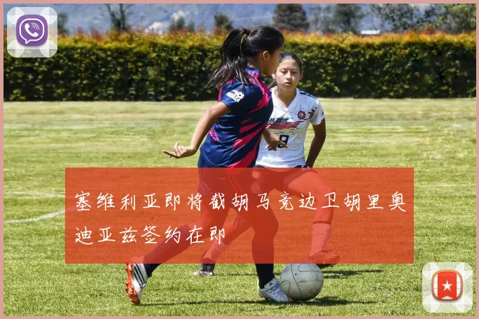 塞维利亚即将截胡马竞边卫胡里奥迪亚兹签约在即