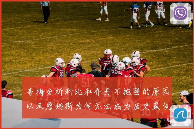 夸梅分析科比和乔丹不抱团的原因以及詹姆斯为何无法成为历史最佳球员