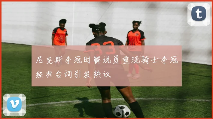 尼克斯夺冠时解说员重现骑士夺冠经典台词引发热议