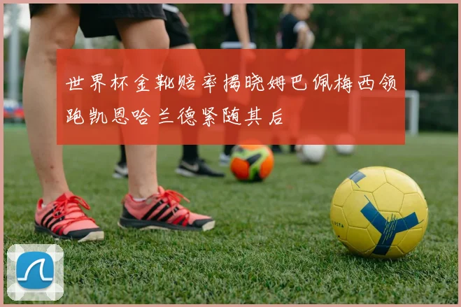 世界杯金靴赔率揭晓姆巴佩梅西领跑凯恩哈兰德紧随其后