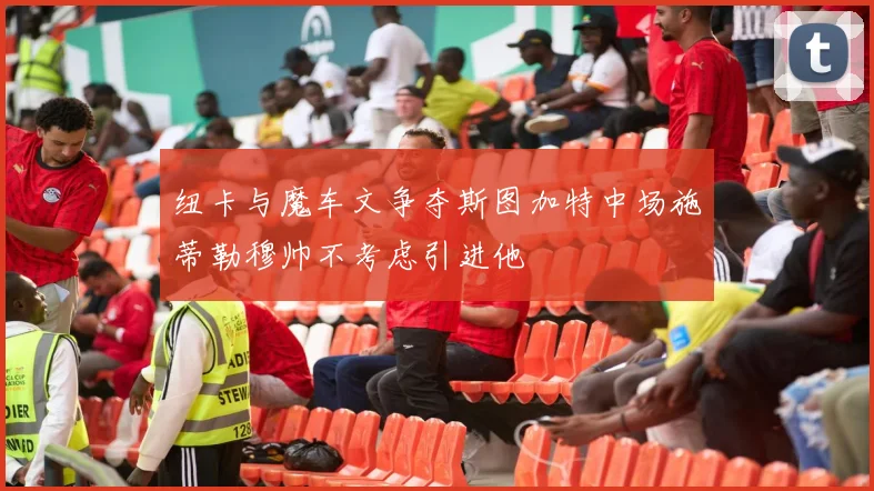 纽卡与魔车文争夺斯图加特中场施蒂勒穆帅不考虑引进他