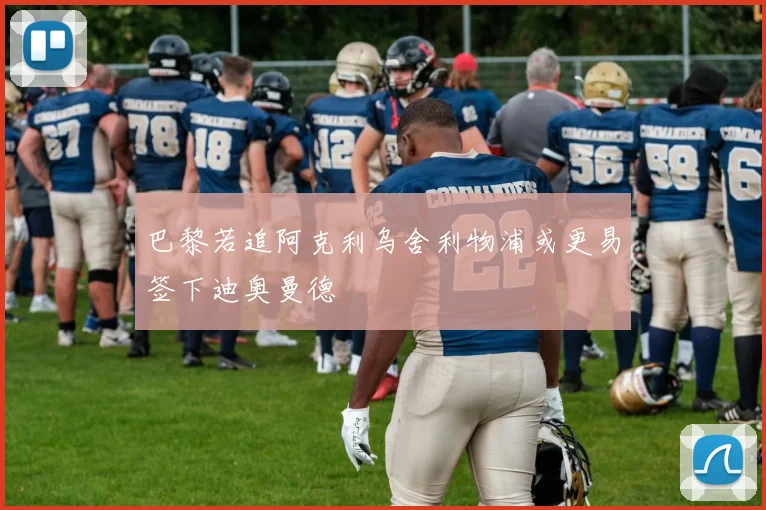 巴黎若追阿克利乌舍利物浦或更易签下迪奥曼德