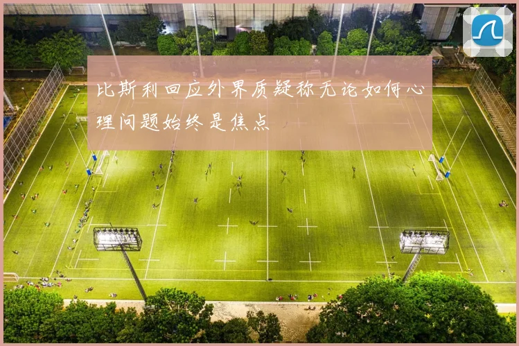 比斯利回应外界质疑称无论如何心理问题始终是焦点