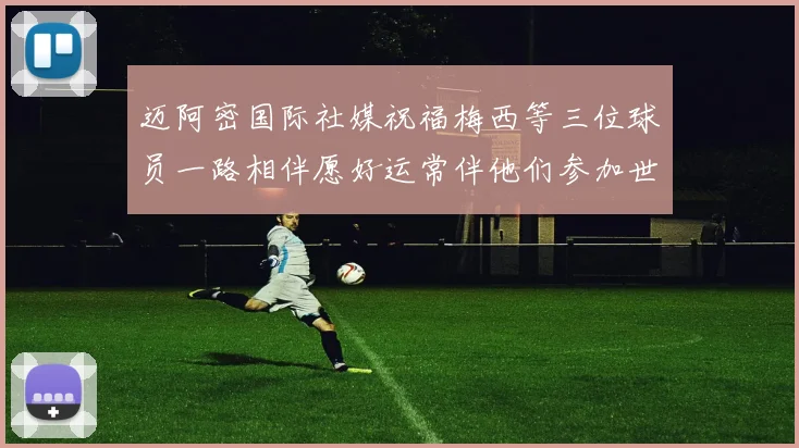 迈阿密国际社媒祝福梅西等三位球员一路相伴愿好运常伴他们参加世界杯