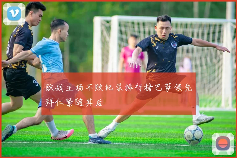 欧战主场不败纪录排行榜巴萨领先拜仁紧随其后