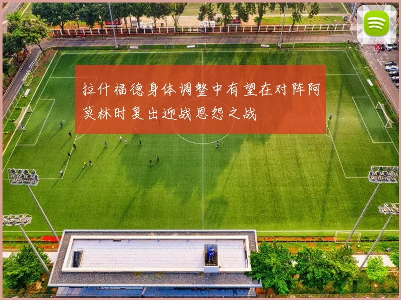 拉什福德身体调整中有望在对阵阿莫林时复出迎战恩怨之战