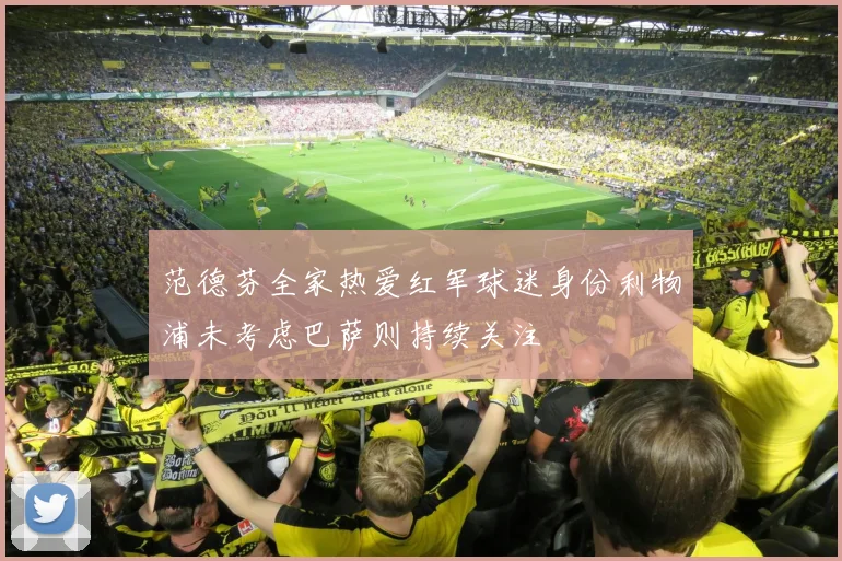 范德芬全家热爱红军球迷身份利物浦未考虑巴萨则持续关注