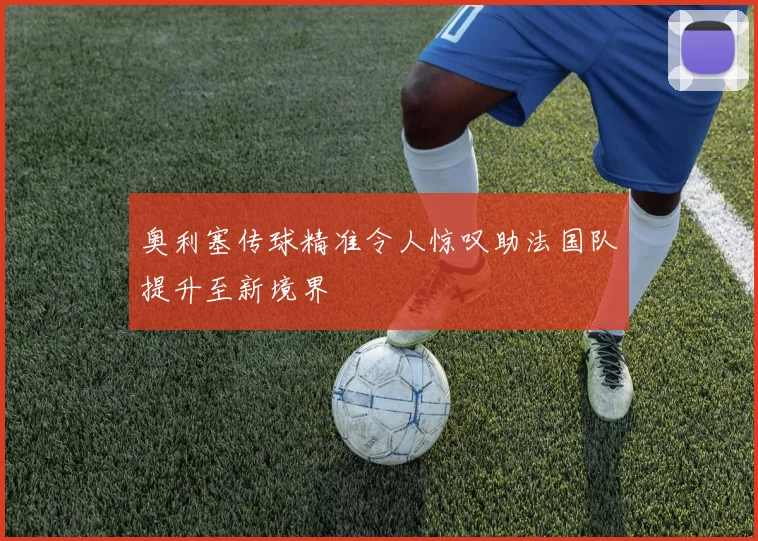 奥利塞传球精准令人惊叹助法国队提升至新境界