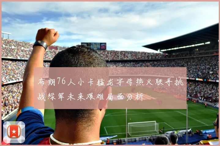 布朗76人小卡猛龙字母热火联手挑战绿军未来艰难局面分析