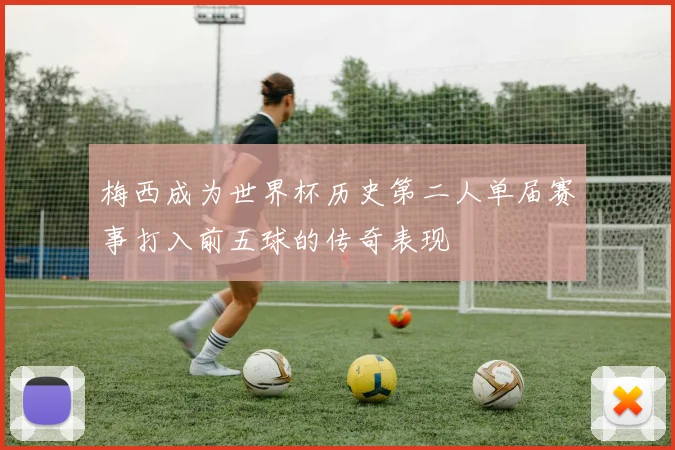 梅西成为世界杯历史第二人单届赛事打入前五球的传奇表现