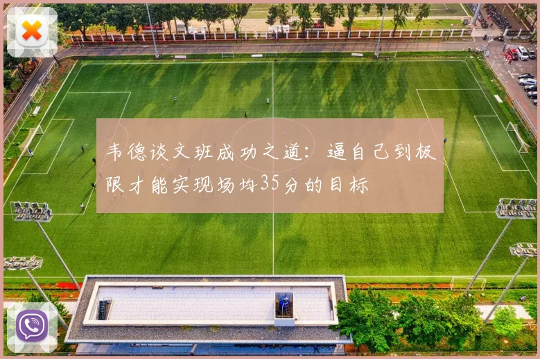 韦德谈文班成功之道:逼自己到极限才能实现场均35分的目标