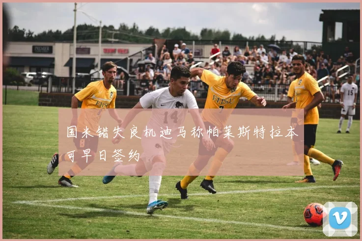 国米错失良机迪马称帕莱斯特拉本可早日签约