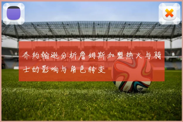 乔约翰逊分析詹姆斯加盟热火与骑士的影响与角色转变