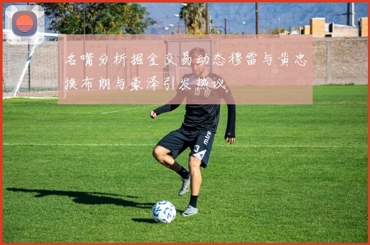 名嘴分析掘金交易动态穆雷与黄忠换布朗与豪泽引发热议