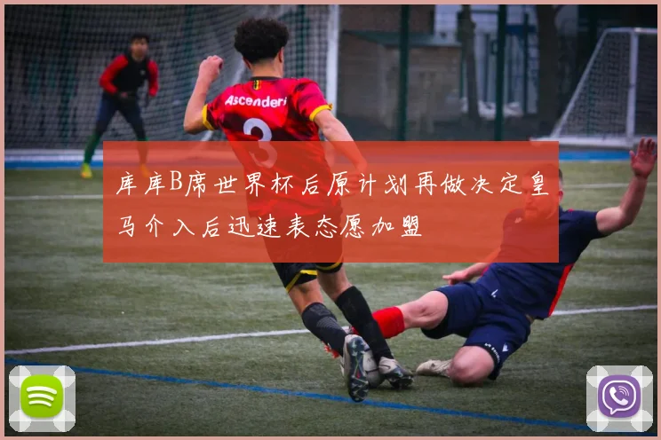 库库B席世界杯后原计划再做决定皇马介入后迅速表态愿加盟