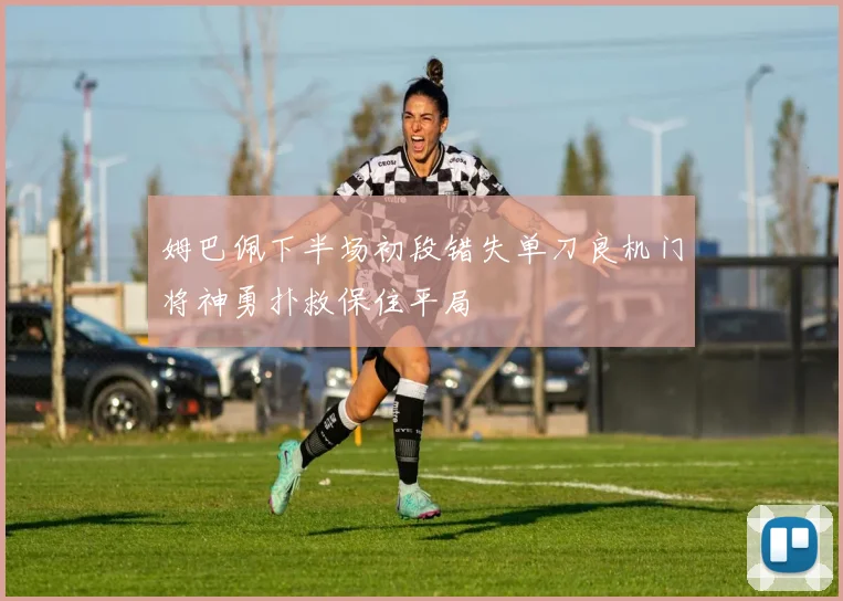 姆巴佩下半场初段错失单刀良机门将神勇扑救保住平局